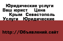 Юридические услуги. Ваш юрист. › Цена ­ 1 000 - Крым, Севастополь Услуги » Юридические   